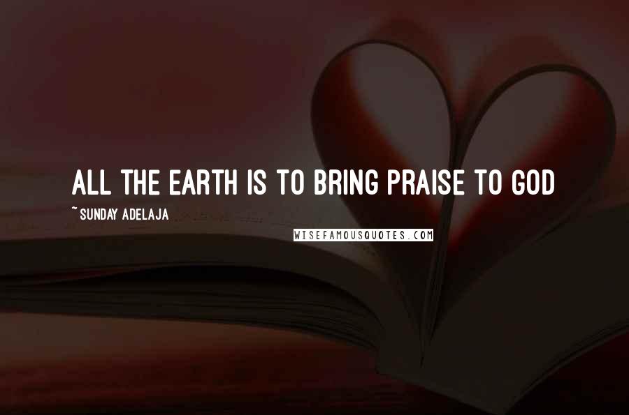 Sunday Adelaja Quotes: All the earth is to bring praise to God