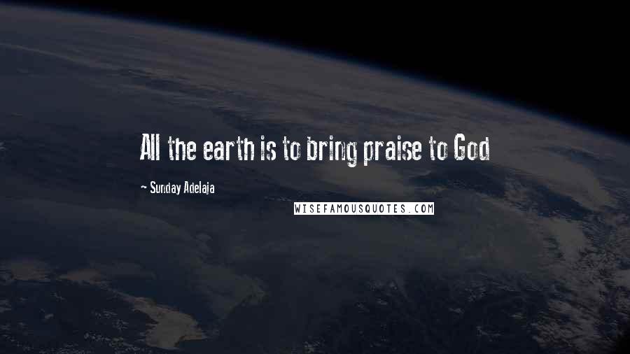 Sunday Adelaja Quotes: All the earth is to bring praise to God