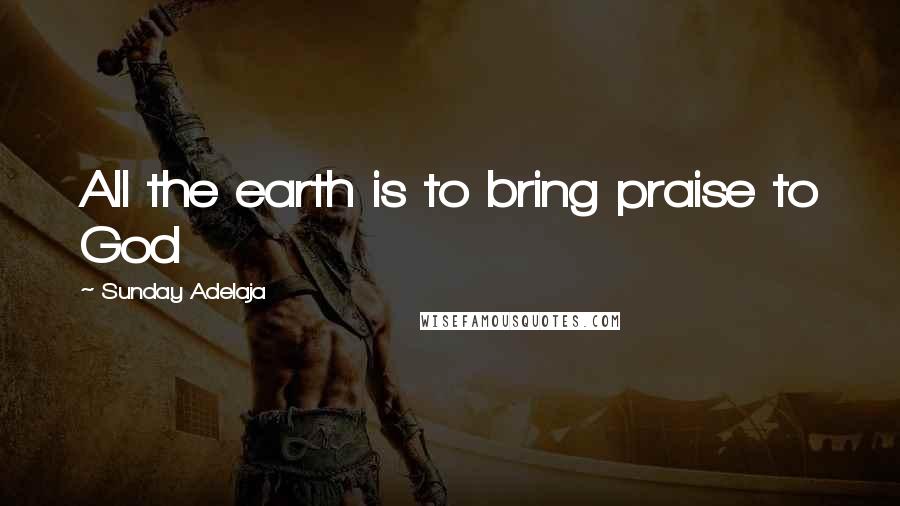 Sunday Adelaja Quotes: All the earth is to bring praise to God