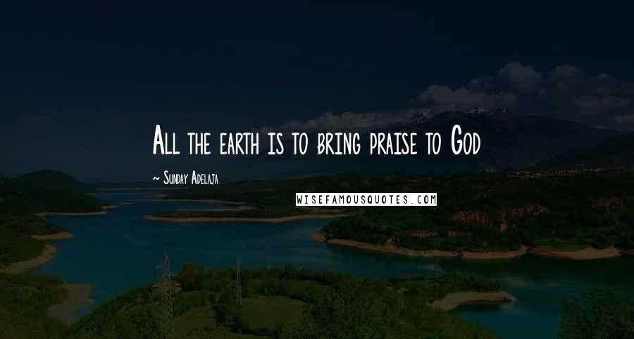 Sunday Adelaja Quotes: All the earth is to bring praise to God