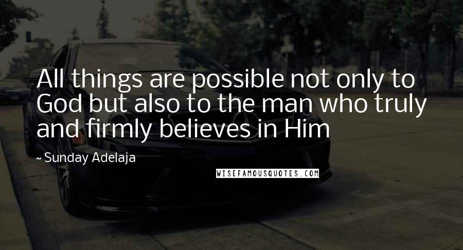 Sunday Adelaja Quotes: All things are possible not only to God but also to the man who truly and firmly believes in Him