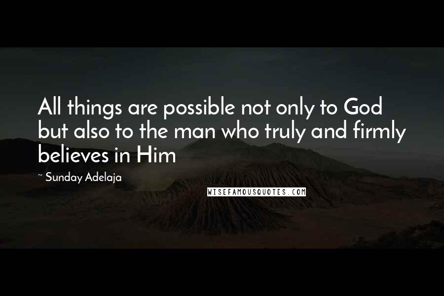 Sunday Adelaja Quotes: All things are possible not only to God but also to the man who truly and firmly believes in Him