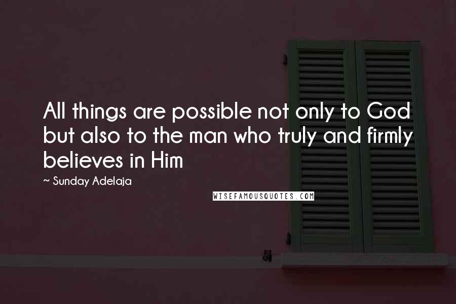 Sunday Adelaja Quotes: All things are possible not only to God but also to the man who truly and firmly believes in Him