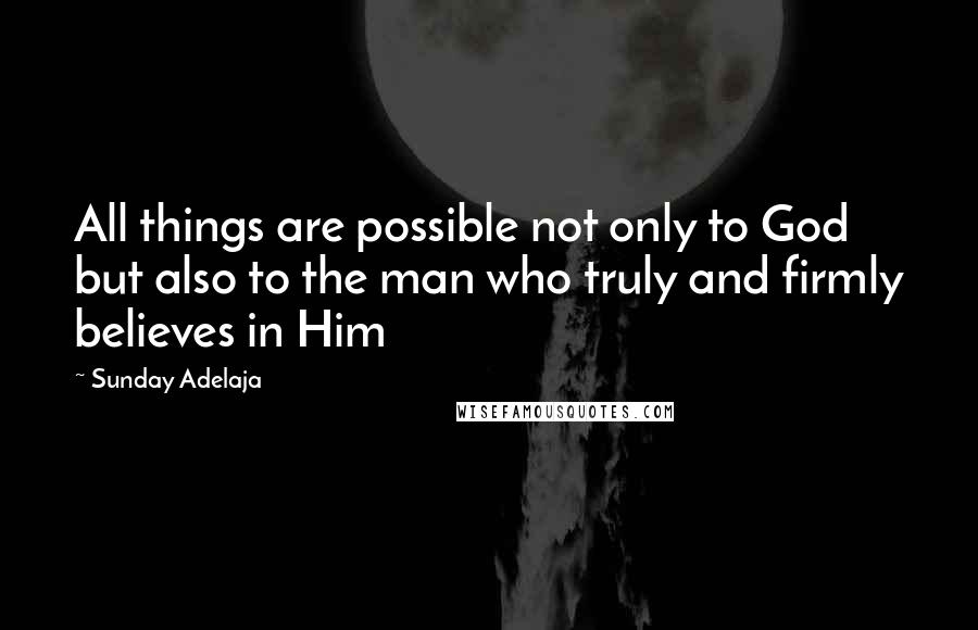 Sunday Adelaja Quotes: All things are possible not only to God but also to the man who truly and firmly believes in Him