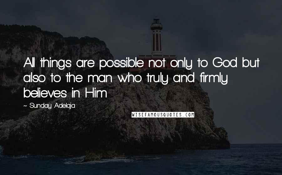 Sunday Adelaja Quotes: All things are possible not only to God but also to the man who truly and firmly believes in Him