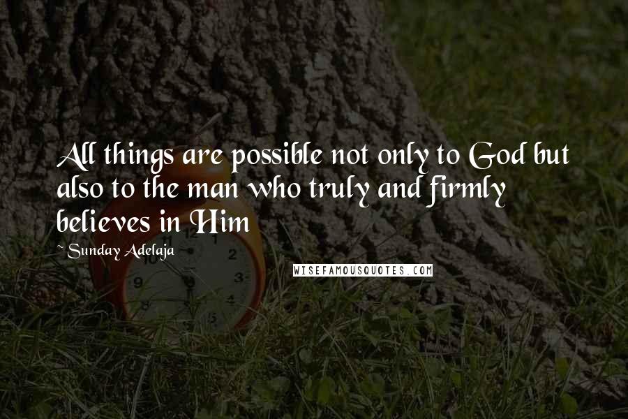 Sunday Adelaja Quotes: All things are possible not only to God but also to the man who truly and firmly believes in Him