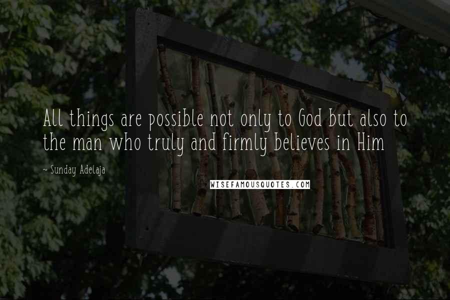 Sunday Adelaja Quotes: All things are possible not only to God but also to the man who truly and firmly believes in Him