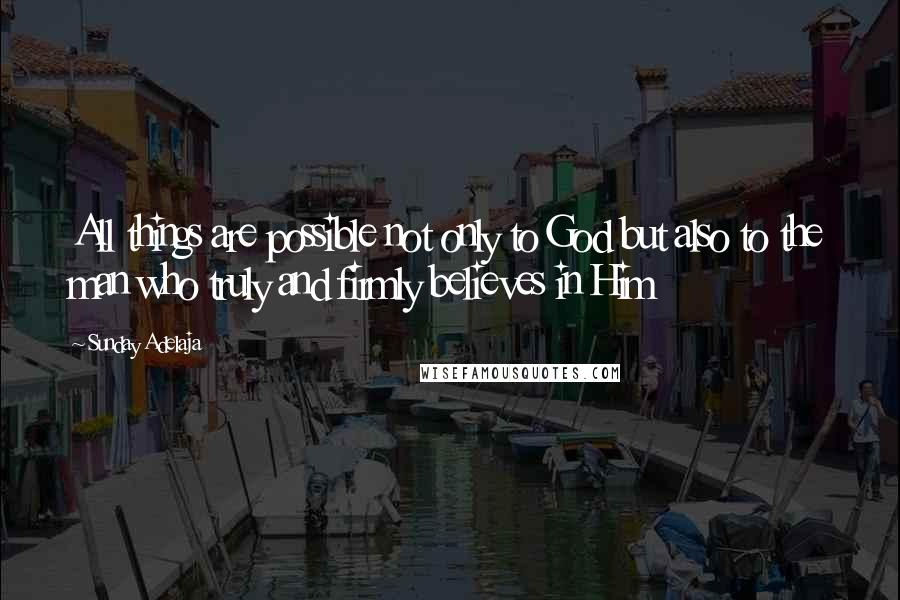 Sunday Adelaja Quotes: All things are possible not only to God but also to the man who truly and firmly believes in Him