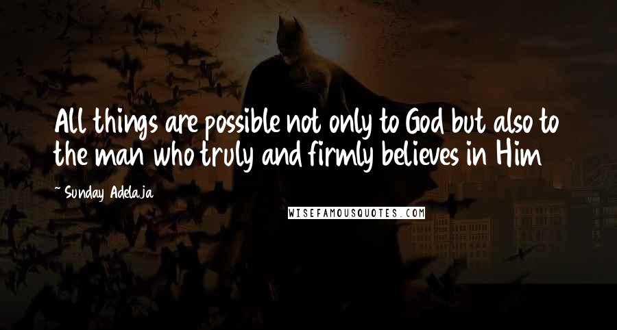 Sunday Adelaja Quotes: All things are possible not only to God but also to the man who truly and firmly believes in Him