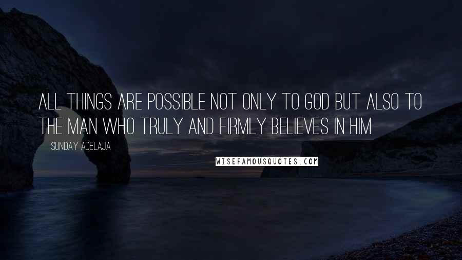 Sunday Adelaja Quotes: All things are possible not only to God but also to the man who truly and firmly believes in Him