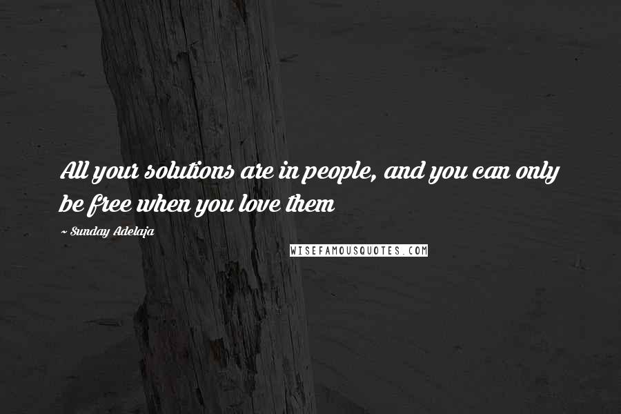 Sunday Adelaja Quotes: All your solutions are in people, and you can only be free when you love them