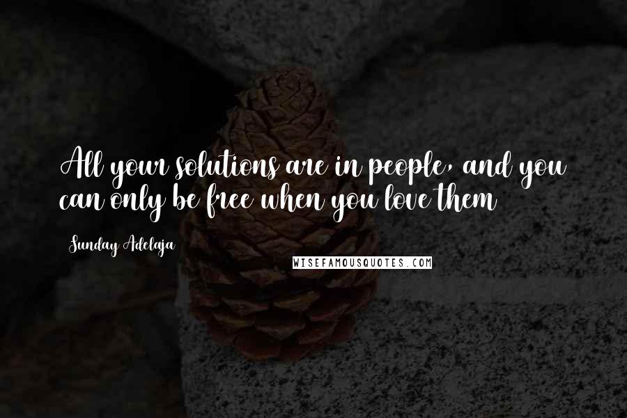 Sunday Adelaja Quotes: All your solutions are in people, and you can only be free when you love them