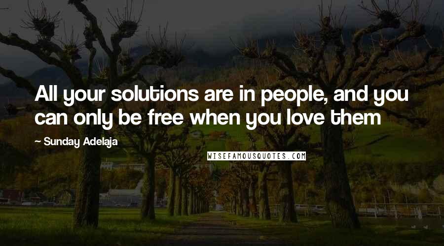 Sunday Adelaja Quotes: All your solutions are in people, and you can only be free when you love them