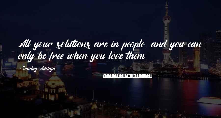 Sunday Adelaja Quotes: All your solutions are in people, and you can only be free when you love them