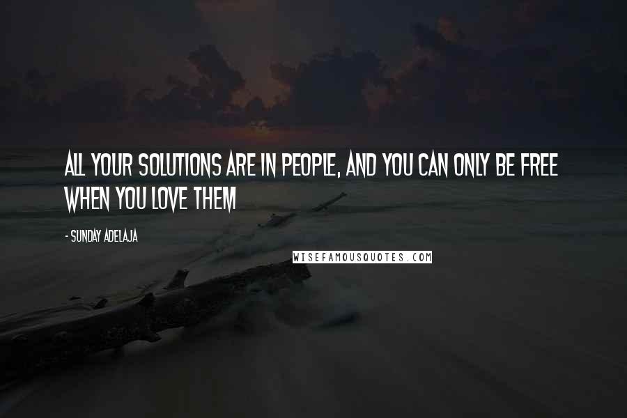 Sunday Adelaja Quotes: All your solutions are in people, and you can only be free when you love them