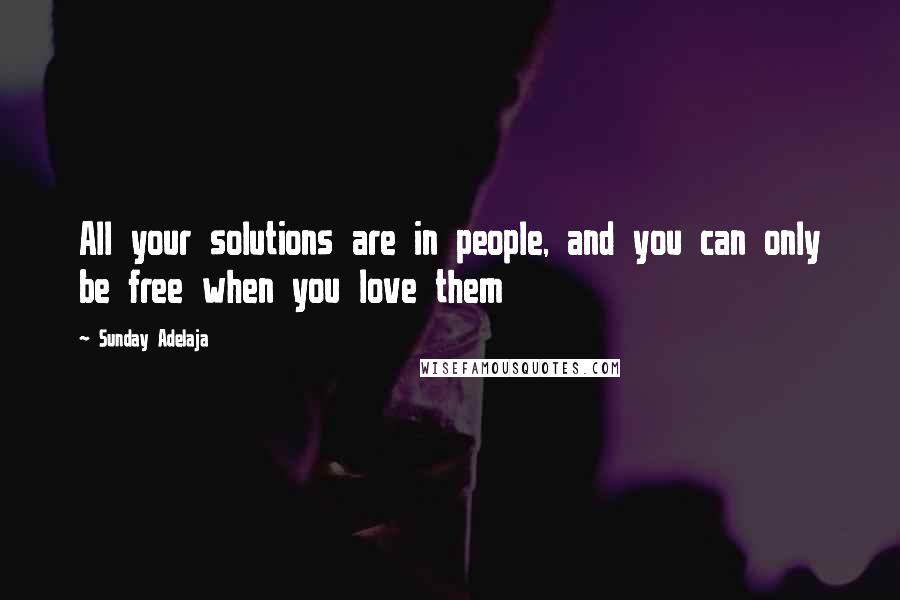Sunday Adelaja Quotes: All your solutions are in people, and you can only be free when you love them