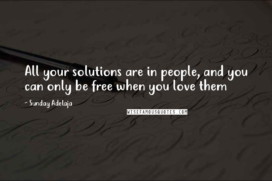 Sunday Adelaja Quotes: All your solutions are in people, and you can only be free when you love them