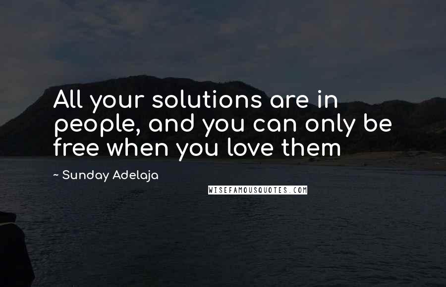 Sunday Adelaja Quotes: All your solutions are in people, and you can only be free when you love them