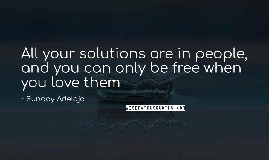 Sunday Adelaja Quotes: All your solutions are in people, and you can only be free when you love them