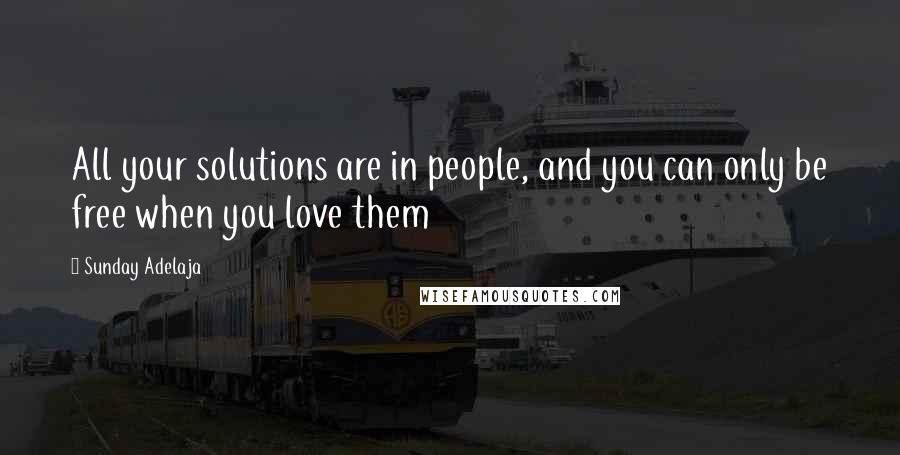 Sunday Adelaja Quotes: All your solutions are in people, and you can only be free when you love them