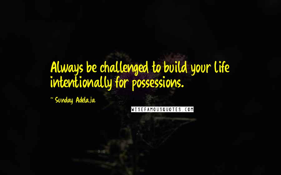 Sunday Adelaja Quotes: Always be challenged to build your life intentionally for possessions.