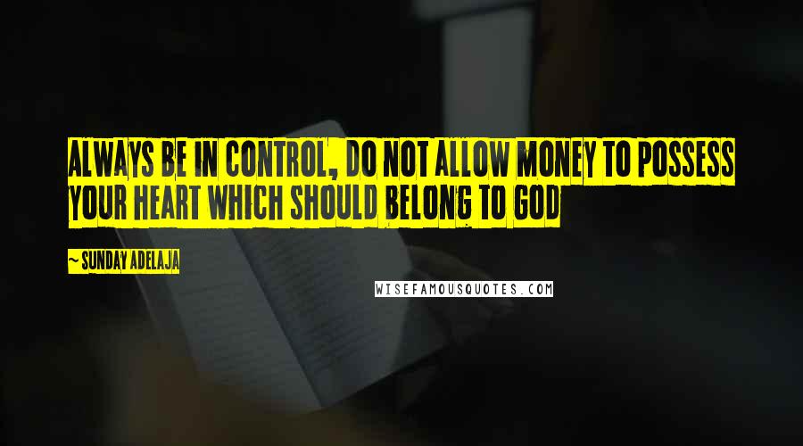 Sunday Adelaja Quotes: Always be in control, do not allow money to possess your heart which should belong to God