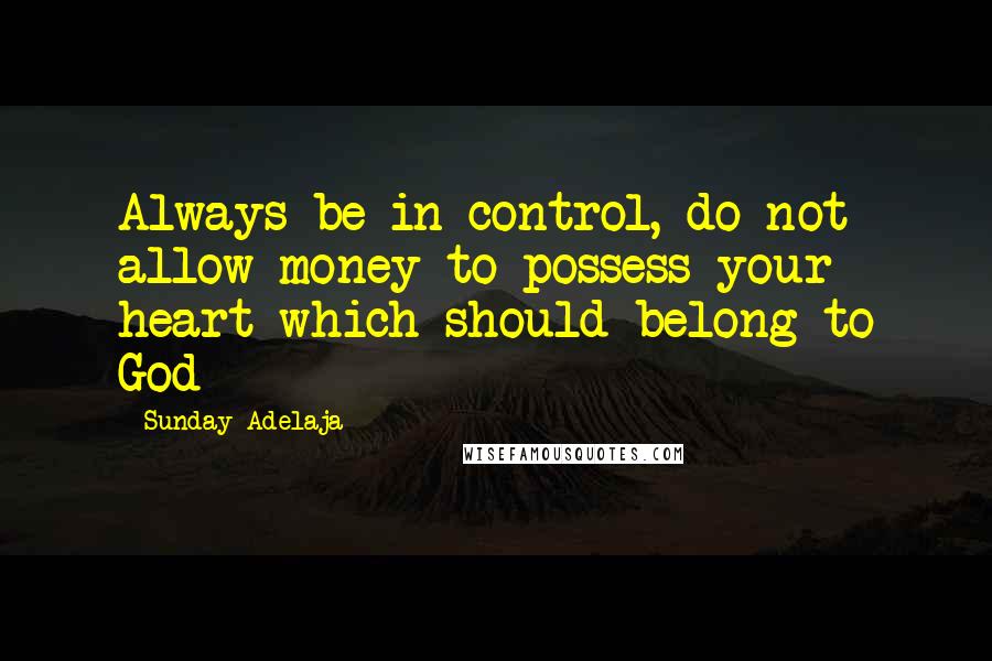 Sunday Adelaja Quotes: Always be in control, do not allow money to possess your heart which should belong to God