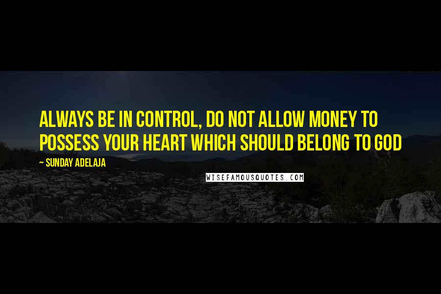 Sunday Adelaja Quotes: Always be in control, do not allow money to possess your heart which should belong to God