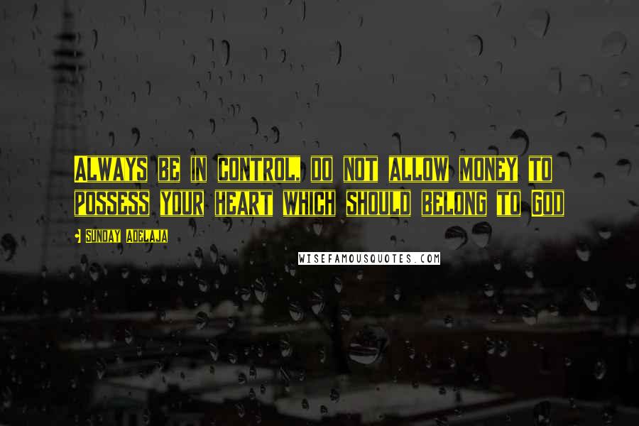 Sunday Adelaja Quotes: Always be in control, do not allow money to possess your heart which should belong to God