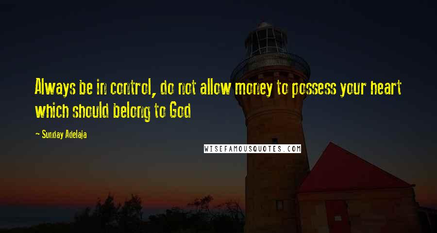 Sunday Adelaja Quotes: Always be in control, do not allow money to possess your heart which should belong to God