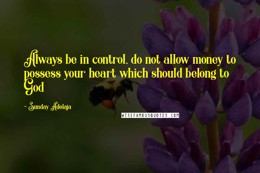 Sunday Adelaja Quotes: Always be in control, do not allow money to possess your heart which should belong to God