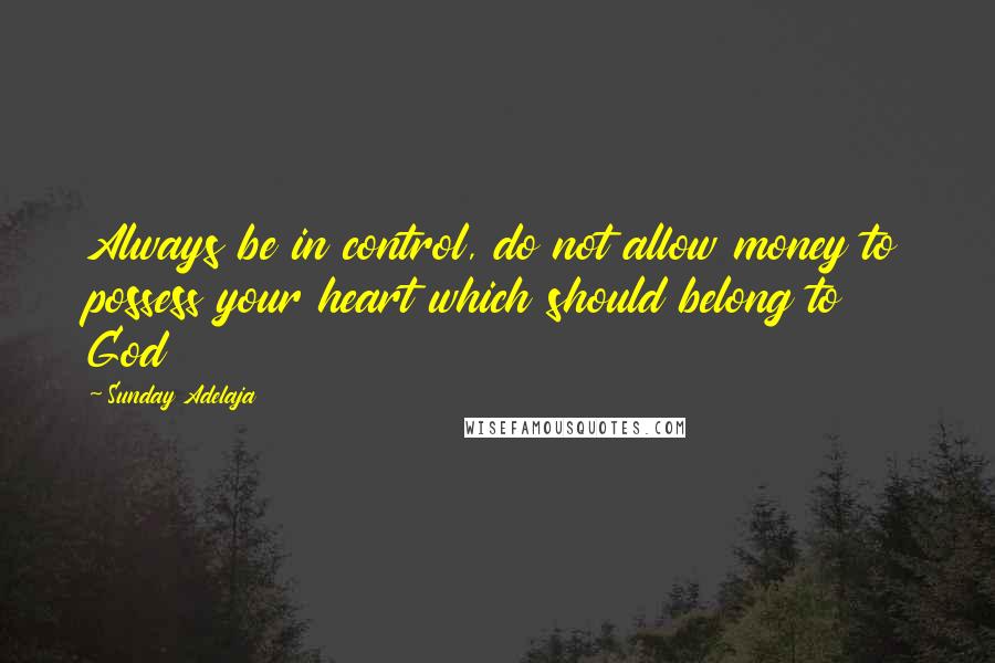 Sunday Adelaja Quotes: Always be in control, do not allow money to possess your heart which should belong to God