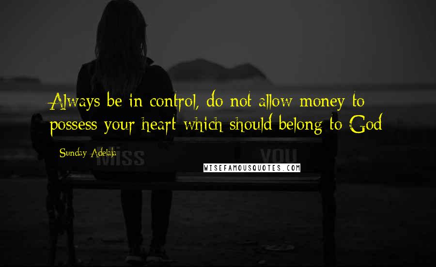 Sunday Adelaja Quotes: Always be in control, do not allow money to possess your heart which should belong to God