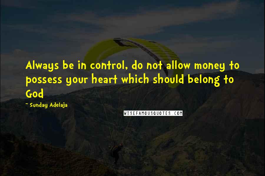 Sunday Adelaja Quotes: Always be in control, do not allow money to possess your heart which should belong to God