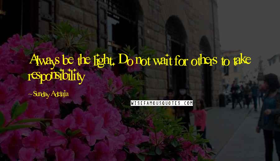 Sunday Adelaja Quotes: Always be the light. Do not wait for others to take responsibility