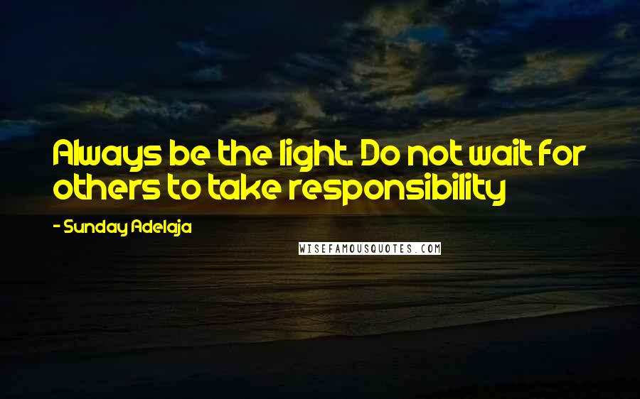 Sunday Adelaja Quotes: Always be the light. Do not wait for others to take responsibility