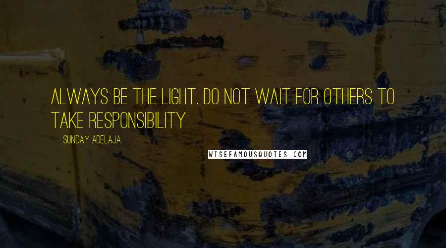 Sunday Adelaja Quotes: Always be the light. Do not wait for others to take responsibility