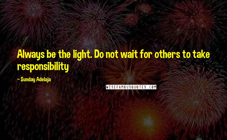 Sunday Adelaja Quotes: Always be the light. Do not wait for others to take responsibility