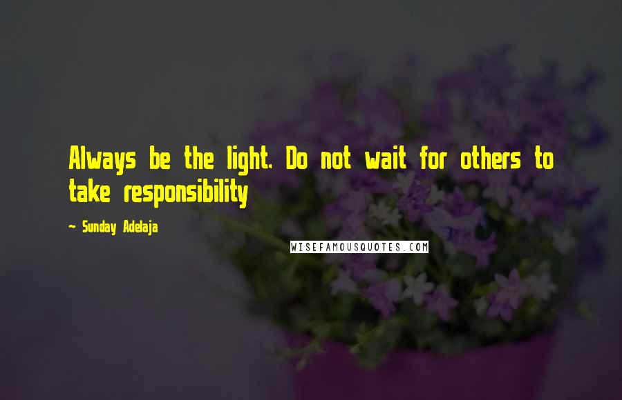 Sunday Adelaja Quotes: Always be the light. Do not wait for others to take responsibility