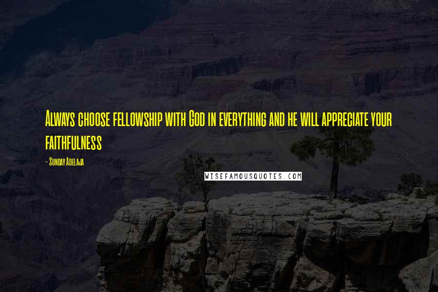 Sunday Adelaja Quotes: Always choose fellowship with God in everything and he will appreciate your faithfulness