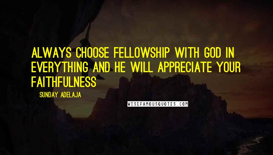 Sunday Adelaja Quotes: Always choose fellowship with God in everything and he will appreciate your faithfulness