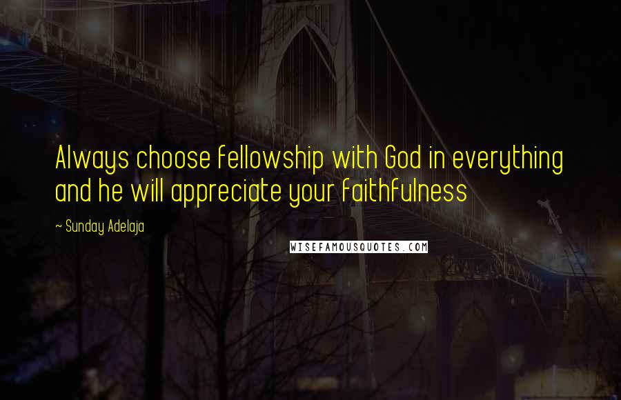 Sunday Adelaja Quotes: Always choose fellowship with God in everything and he will appreciate your faithfulness