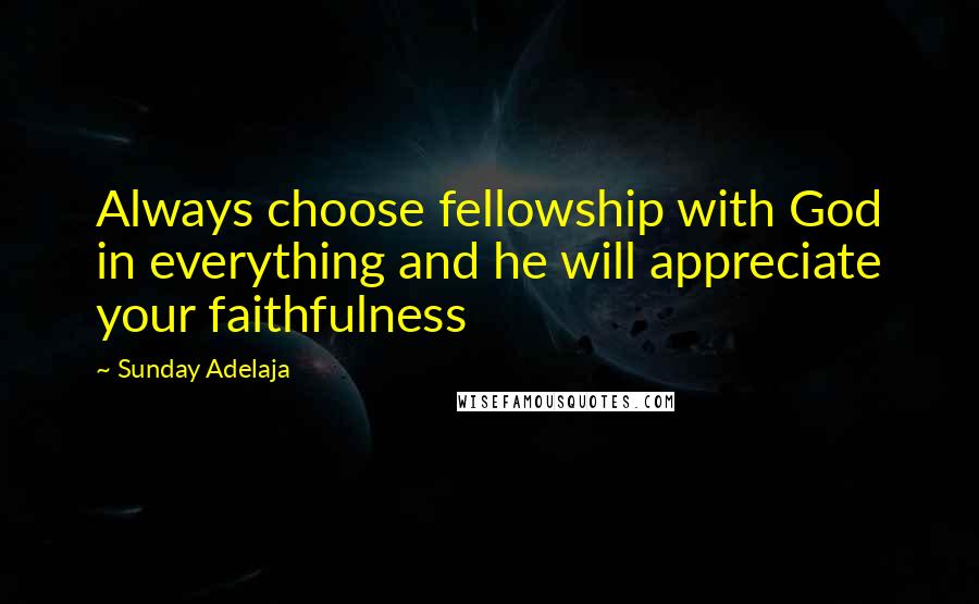 Sunday Adelaja Quotes: Always choose fellowship with God in everything and he will appreciate your faithfulness