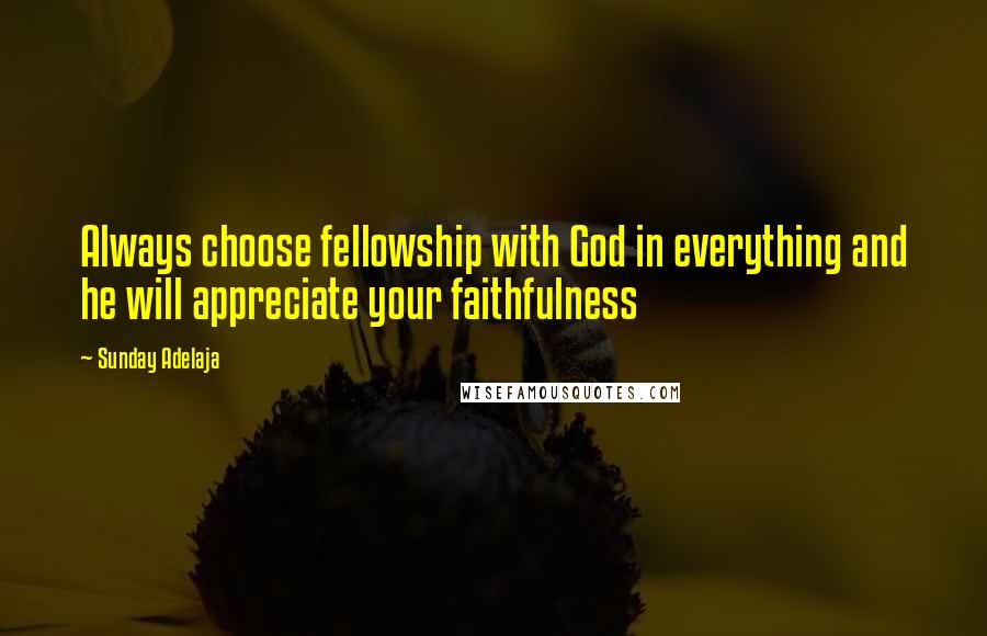 Sunday Adelaja Quotes: Always choose fellowship with God in everything and he will appreciate your faithfulness