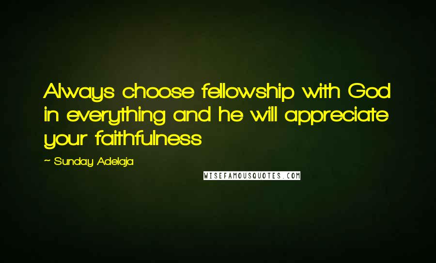 Sunday Adelaja Quotes: Always choose fellowship with God in everything and he will appreciate your faithfulness