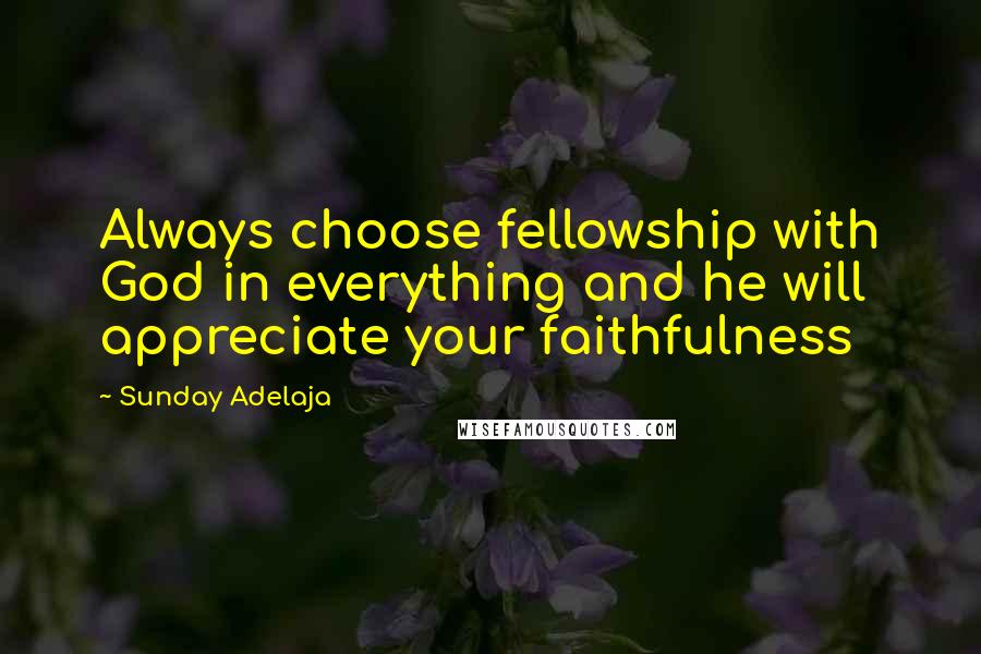 Sunday Adelaja Quotes: Always choose fellowship with God in everything and he will appreciate your faithfulness