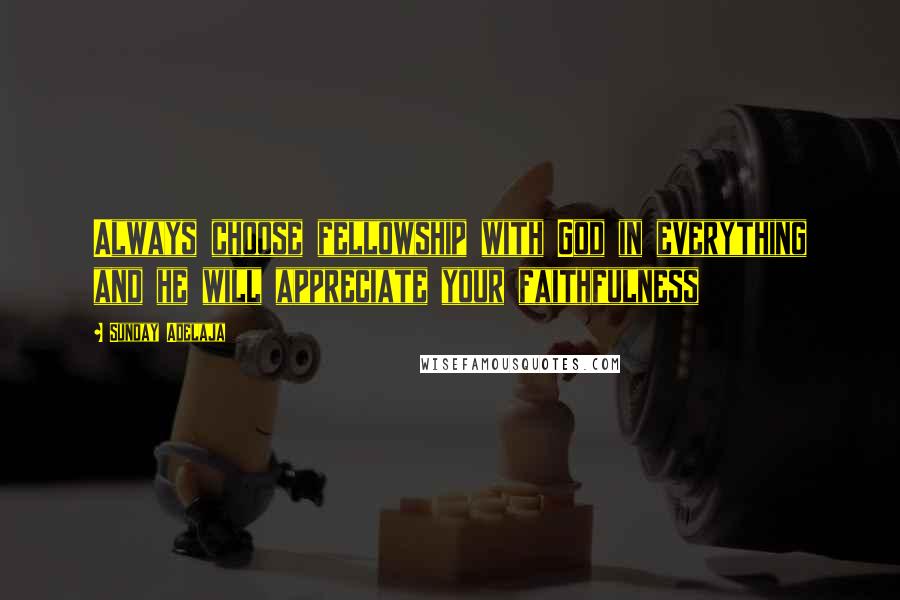 Sunday Adelaja Quotes: Always choose fellowship with God in everything and he will appreciate your faithfulness