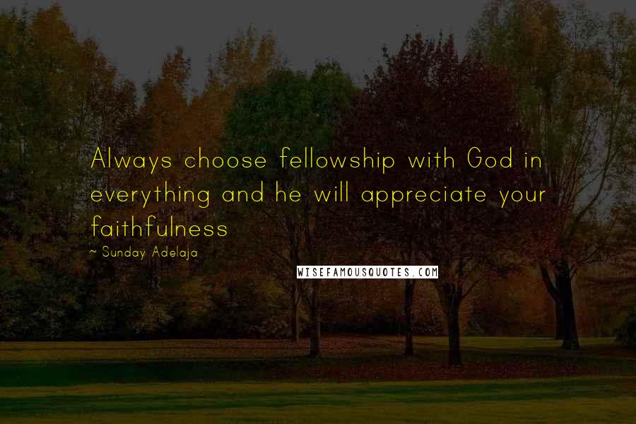 Sunday Adelaja Quotes: Always choose fellowship with God in everything and he will appreciate your faithfulness