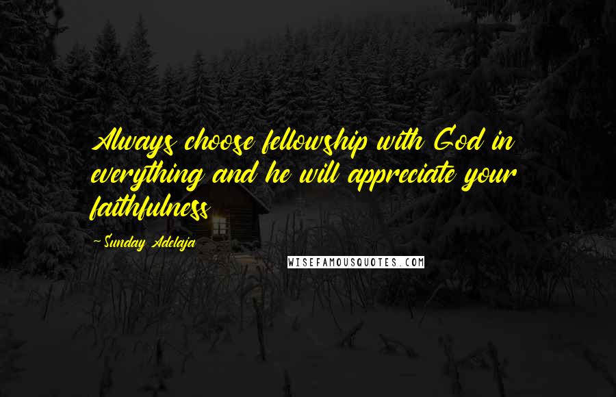 Sunday Adelaja Quotes: Always choose fellowship with God in everything and he will appreciate your faithfulness