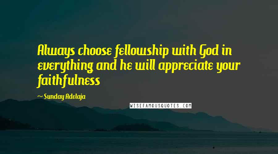 Sunday Adelaja Quotes: Always choose fellowship with God in everything and he will appreciate your faithfulness